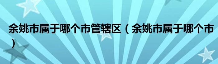 余姚市屬于哪個(gè)市管轄區(qū)（余姚市屬于哪個(gè)市）