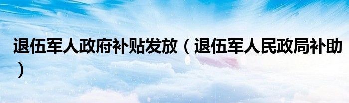 退伍軍人政府補(bǔ)貼發(fā)放（退伍軍人民政局補(bǔ)助）