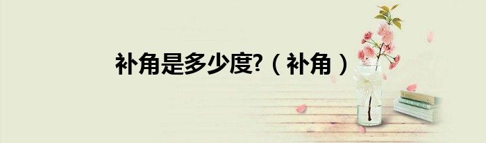 補(bǔ)角是多少度?（補(bǔ)角）