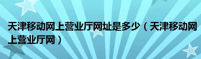 天津移動網(wǎng)上營業(yè)廳網(wǎng)址是多少（天津移動網(wǎng)上營業(yè)廳網(wǎng)）