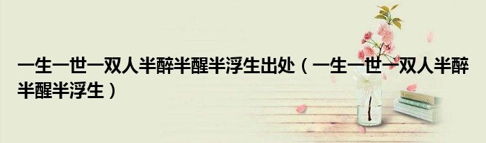 一生一世一雙人半醉半醒半浮生出處（一生一世一雙人半醉半醒半浮生）
