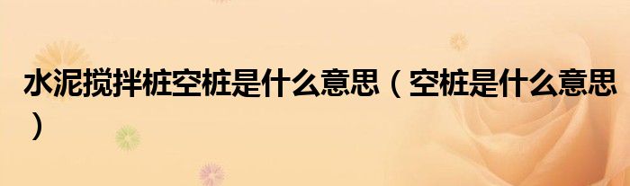 水泥攪拌樁空樁是什么意思（空樁是什么意思）