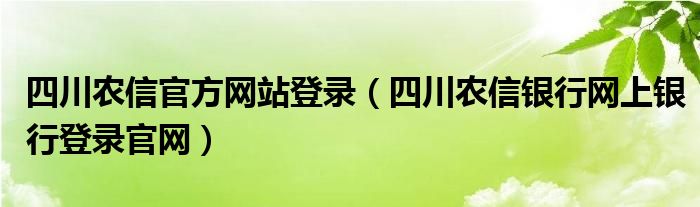四川農(nóng)信官方網(wǎng)站登錄（四川農(nóng)信銀行網(wǎng)上銀行登錄官網(wǎng)）