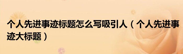 個人先進事跡標題怎么寫吸引人（個人先進事跡大標題）
