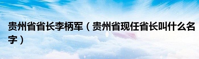 貴州省省長李柄軍（貴州省現(xiàn)任省長叫什么名字）