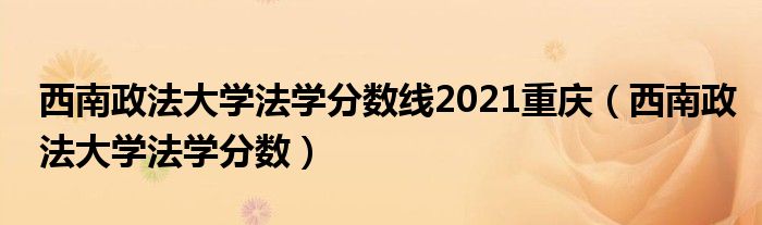西南政法大學(xué)法學(xué)分?jǐn)?shù)線2021重慶（西南政法大學(xué)法學(xué)分?jǐn)?shù)）