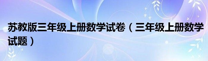 蘇教版三年級上冊數(shù)學試卷（三年級上冊數(shù)學試題）