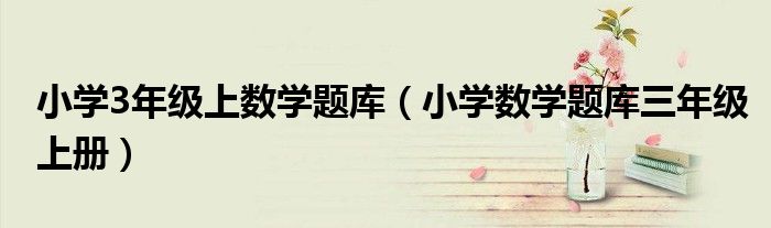 小學3年級上數(shù)學題庫（小學數(shù)學題庫三年級上冊）