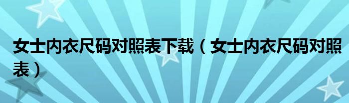 女士?jī)?nèi)衣尺碼對(duì)照表下載（女士?jī)?nèi)衣尺碼對(duì)照表）