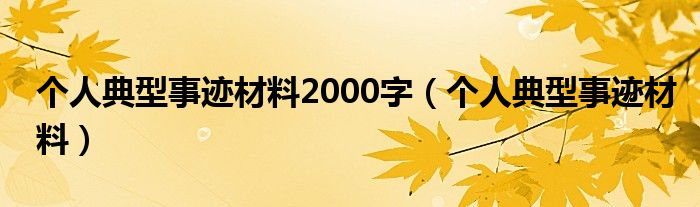 個人典型事跡材料2000字（個人典型事跡材料）
