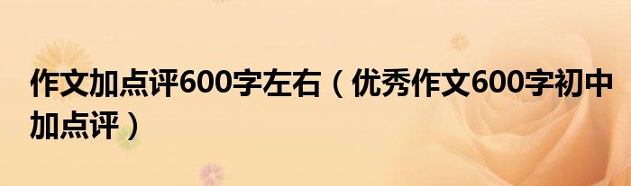 作文加點(diǎn)評(píng)600字左右（優(yōu)秀作文600字初中加點(diǎn)評(píng)）