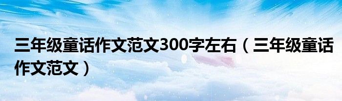 三年級(jí)童話作文范文300字左右（三年級(jí)童話作文范文）