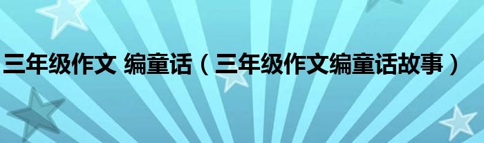 三年級(jí)作文 編童話（三年級(jí)作文編童話故事）