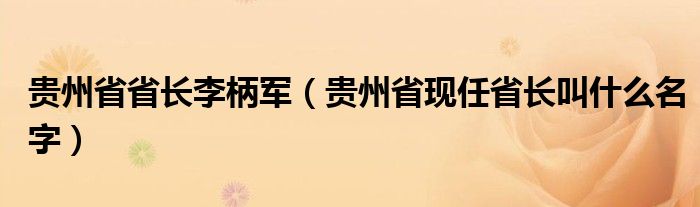 貴州省省長李柄軍（貴州省現(xiàn)任省長叫什么名字）