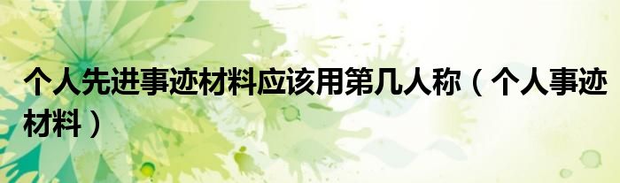 個人先進事跡材料應(yīng)該用第幾人稱（個人事跡材料）
