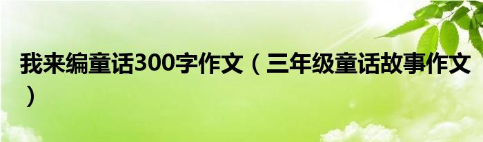 我來(lái)編童話300字作文（三年級(jí)童話故事作文）