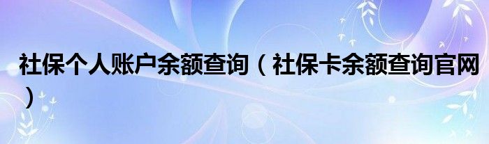 社保個人賬戶余額查詢（社?？ㄓ囝~查詢官網(wǎng)）