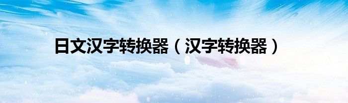 日文漢字轉(zhuǎn)換器（漢字轉(zhuǎn)換器）