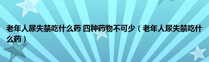 老年人尿失禁吃什么藥 四種藥物不可少（老年人尿失禁吃什么藥）