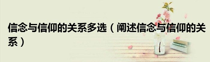 信念與信仰的關(guān)系多選（闡述信念與信仰的關(guān)系）