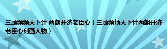 三顧頻頻天下計 兩朝開濟老臣心（三顧頻煩天下計兩朝開濟老臣心刻畫人物）