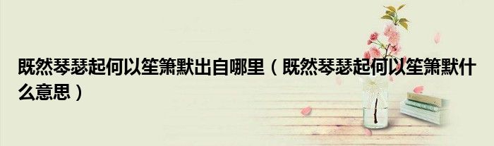 既然琴瑟起何以笙簫默出自哪里（既然琴瑟起何以笙簫默什么意思）