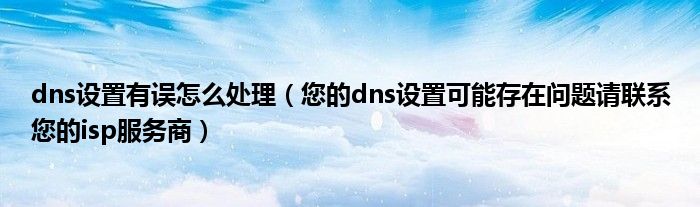 dns設(shè)置有誤怎么處理（您的dns設(shè)置可能存在問題請聯(lián)系您的isp服務(wù)商）