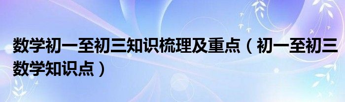 數(shù)學(xué)初一至初三知識梳理及重點(diǎn)（初一至初三數(shù)學(xué)知識點(diǎn)）