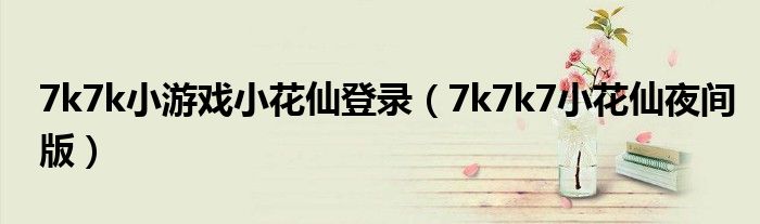7k7k小游戲小花仙登錄（7k7k7小花仙夜間版）