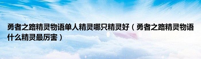 勇者之路精靈物語單人精靈哪只精靈好（勇者之路精靈物語什么精靈最厲害）