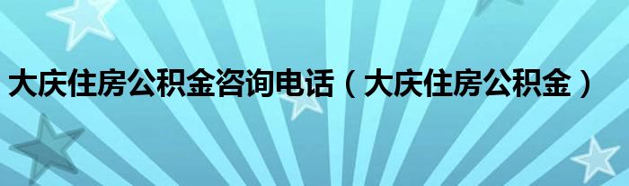大慶住房公積金咨詢(xún)電話（大慶住房公積金）