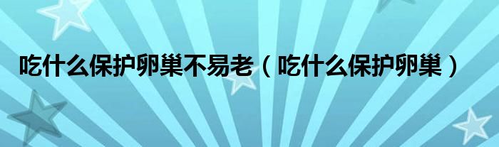 吃什么保護卵巢不易老（吃什么保護卵巢）