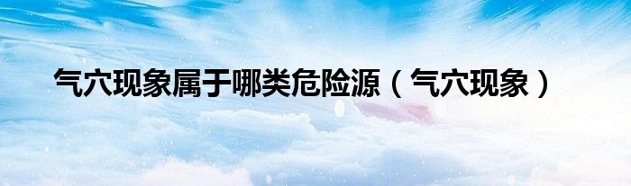 氣穴現(xiàn)象屬于哪類危險(xiǎn)源（氣穴現(xiàn)象）