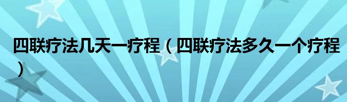 四聯(lián)療法幾天一療程（四聯(lián)療法多久一個療程）
