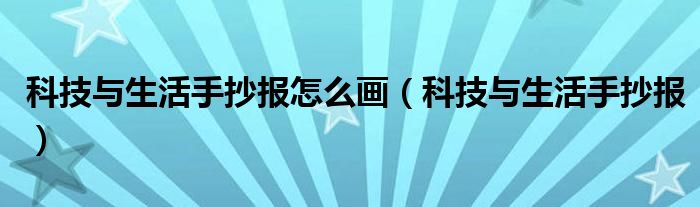 科技與生活手抄報(bào)怎么畫(huà)（科技與生活手抄報(bào)）