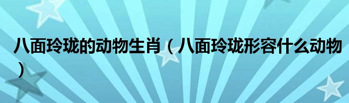 八面玲瓏的動物生肖（八面玲瓏形容什么動物）