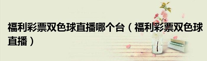 福利彩票雙色球直播哪個臺（福利彩票雙色球直播）