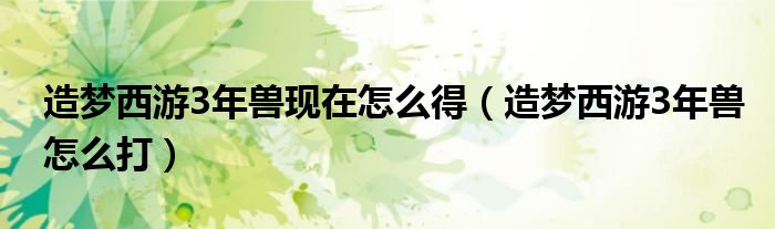 造夢(mèng)西游3年獸現(xiàn)在怎么得（造夢(mèng)西游3年獸怎么打）