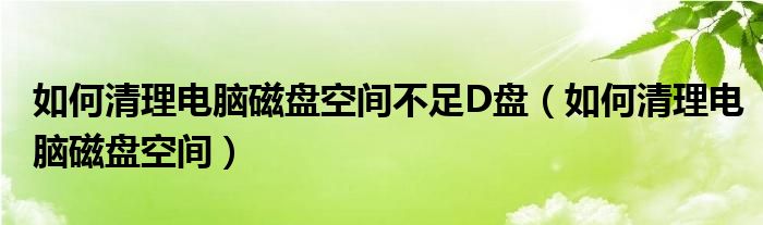 如何清理電腦磁盤(pán)空間不足D盤(pán)（如何清理電腦磁盤(pán)空間）