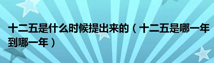 十二五是什么時候提出來的（十二五是哪一年到哪一年）