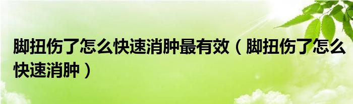 腳扭傷了怎么快速消腫最有效（腳扭傷了怎么快速消腫）