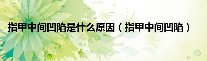 指甲中間凹陷是什么原因（指甲中間凹陷）
