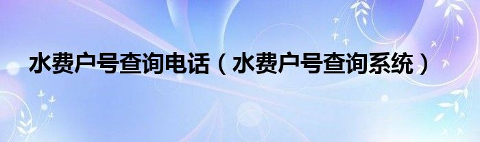 水費戶號查詢電話（水費戶號查詢系統(tǒng)）