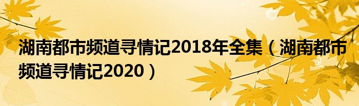 湖南都市頻道尋情記2018年全集（湖南都市頻道尋情記2020）