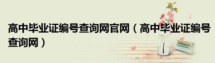 高中畢業(yè)證編號(hào)查詢網(wǎng)官網(wǎng)（高中畢業(yè)證編號(hào)查詢網(wǎng)）