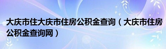 大慶市住大慶市住房公積金查詢(xún)（大慶市住房公積金查詢(xún)網(wǎng)）