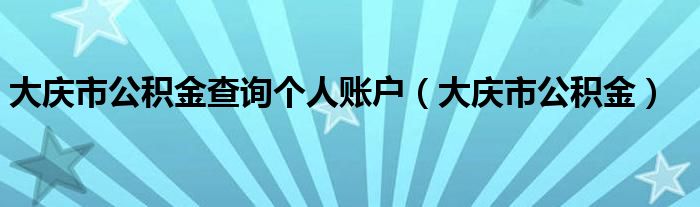 大慶市公積金查詢(xún)個(gè)人賬戶（大慶市公積金）