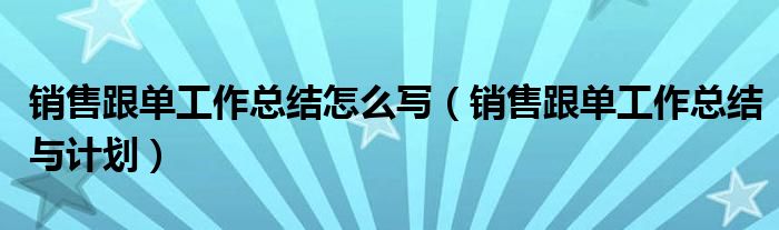 銷售跟單工作總結(jié)怎么寫（銷售跟單工作總結(jié)與計劃）
