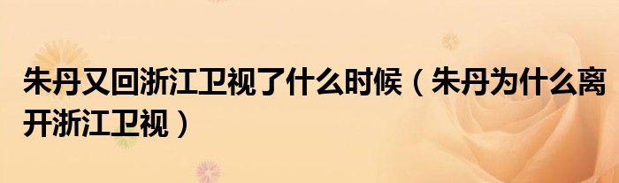 朱丹又回浙江衛(wèi)視了什么時候（朱丹為什么離開浙江衛(wèi)視）