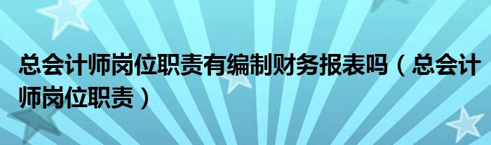 總會(huì)計(jì)師崗位職責(zé)有編制財(cái)務(wù)報(bào)表嗎（總會(huì)計(jì)師崗位職責(zé)）